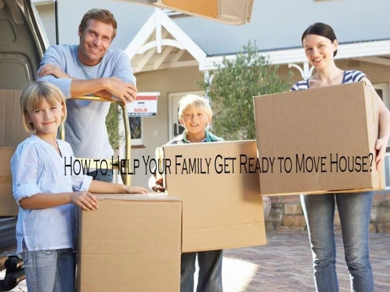How To Help Your Family Get Ready To Move House?